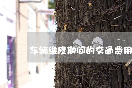 车辆维修期间的交通费用 车辆维修期间的交通费用