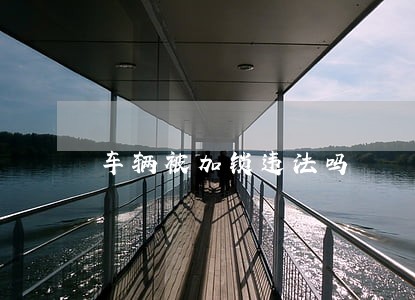 车辆被加锁违法吗 车辆被加锁违法吗
