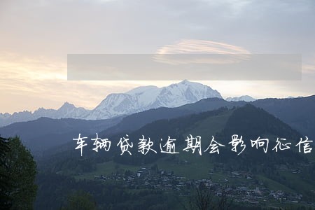 车辆贷款逾期会影响征信吗 车辆贷款逾期会影响征信吗