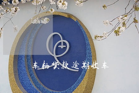 车辆贷款逾期收车 车辆贷款逾期收车