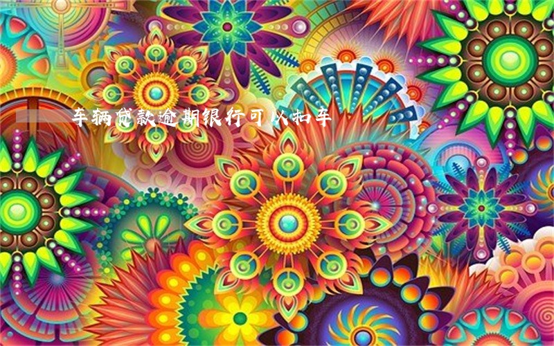 车辆贷款逾期银行可以扣车 车辆贷款逾期银行可以扣车