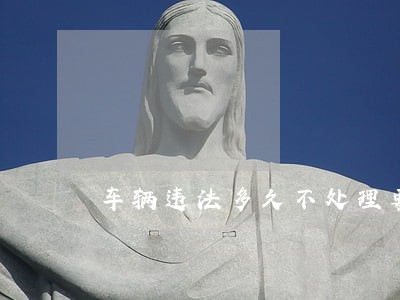 车辆违法多久不处理要缴纳违约金 车辆违法多久不处理要缴纳违约金