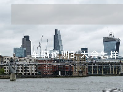 车辆逾期3天会怎样 车辆逾期3天会怎样