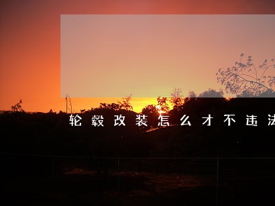 轮毂改装怎么才不违法 轮毂改装怎么才不违法
