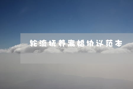 轮流抚养离婚协议范本 轮流抚养离婚协议范本