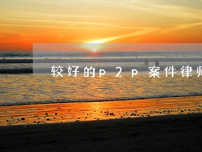 较好的p2p案件律师代理费 较好的p2p案件律师代理费