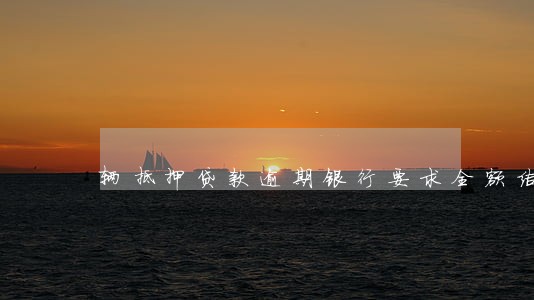 辆抵押贷款逾期银行要求全额结清 辆抵押贷款逾期银行要求全额结清