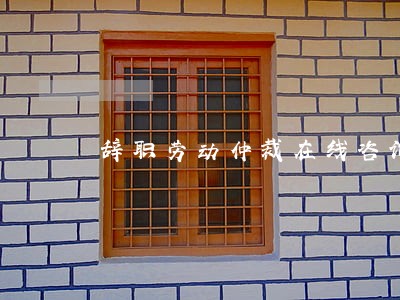 辞职劳动仲裁在线咨询 辞职劳动仲裁在线咨询