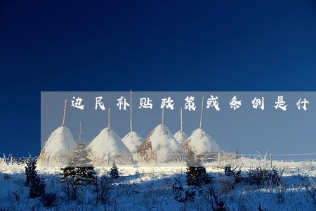 边民补贴政策或条例是什么 边民补贴政策或条例是什么