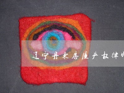 辽宁丹东房屋产权律师法律咨询 辽宁丹东房屋产权律师法律咨询