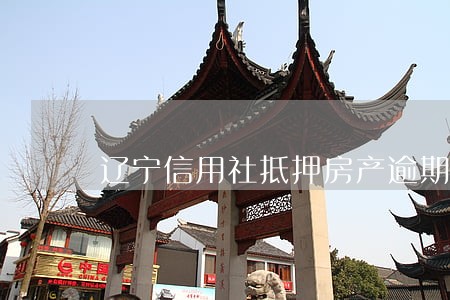 辽宁信用社抵押房产逾期还款政策 辽宁信用社抵押房产逾期还款政策