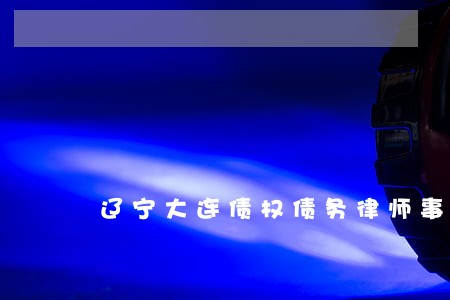 辽宁大连债权债务律师事务所电话 辽宁大连债权债务律师事务所电话