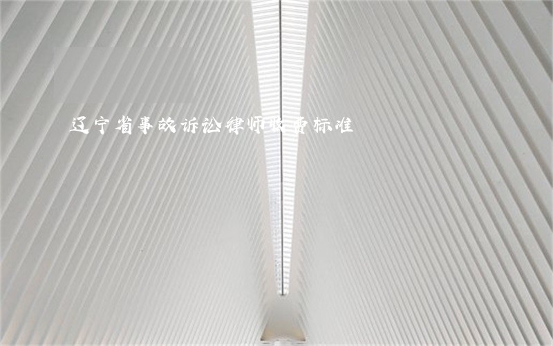 辽宁省事故诉讼律师收费标准 辽宁省事故诉讼律师收费标准