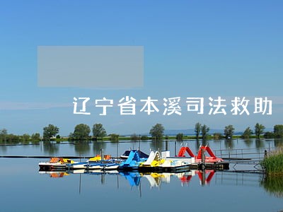辽宁省本溪司法救助 辽宁省本溪司法救助