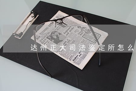达州正大司法鉴定所怎么样