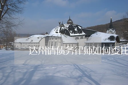 达州请债务律师如何委托 达州请债务律师如何委托