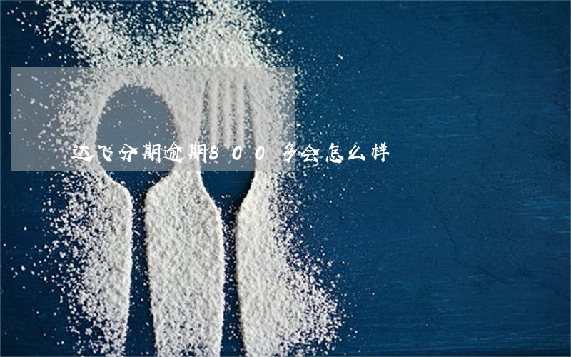 达飞分期逾期800多会怎么样 达飞分期逾期800多会怎么样