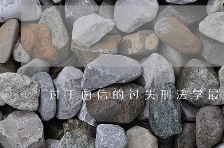 过于自信的过失刑法学最困难 过于自信的过失刑法学最困难