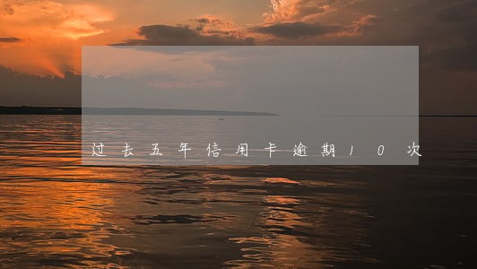 过去五年信用卡逾期10次 过去五年信用卡逾期10次