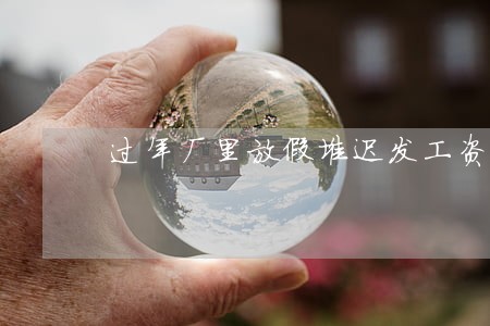 过年厂里放假堆迟发工资违法吗