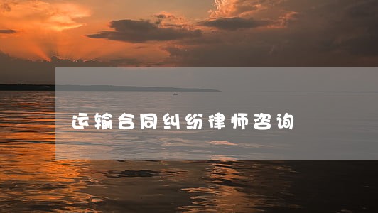 运输合同纠纷律师咨询 运输合同纠纷律师咨询