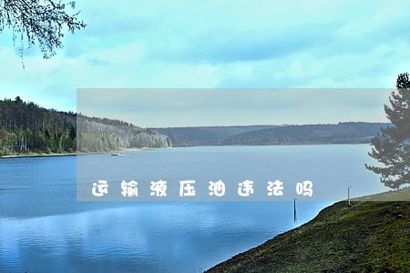 运输液压油违法吗 运输液压油违法吗