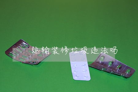 运输装修垃圾违法吗 运输装修垃圾违法吗