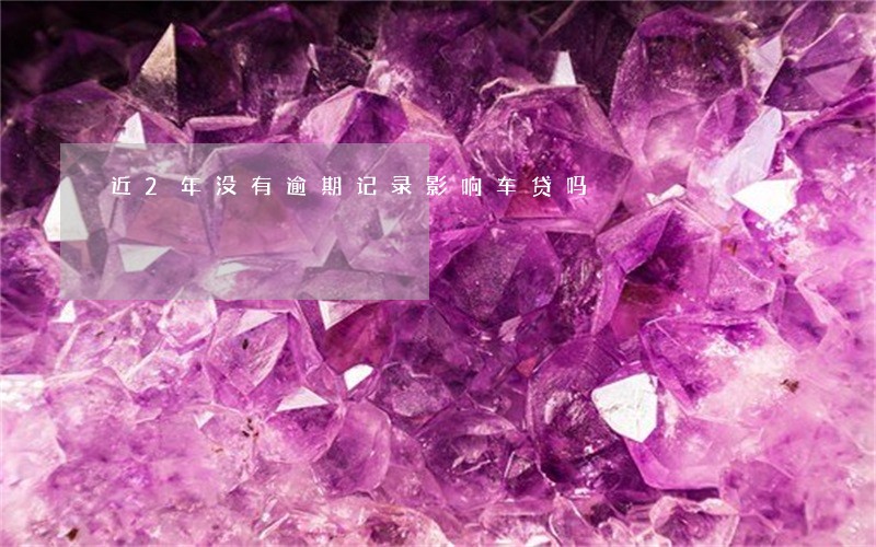 近2年没有逾期记录影响车贷吗 近2年没有逾期记录影响车贷吗