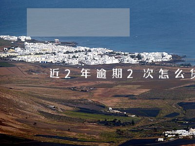 近2年逾期2次怎么贷款 近2年逾期2次怎么贷款