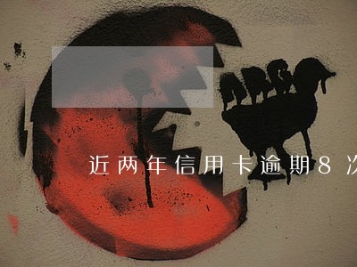 近两年信用卡逾期8次审慎 近两年信用卡逾期8次审慎