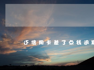 还信用卡差了点钱逾期了 还信用卡差了点钱逾期了