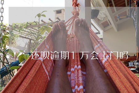 还呗逾期1万会上门吗 还呗逾期1万会上门吗