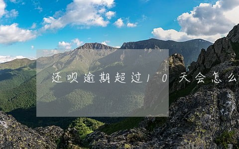 还呗逾期超过10天会怎么样 还呗逾期超过10天会怎么样