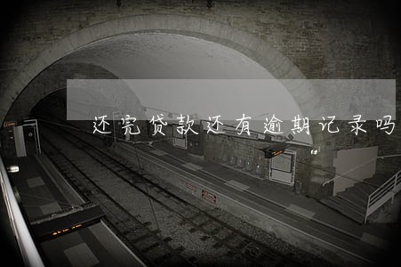 还完贷款还有逾期记录吗 还完贷款还有逾期记录吗
