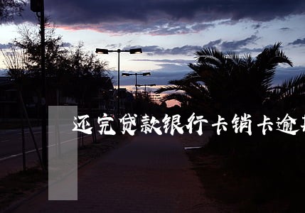 还完贷款银行卡销卡逾期记录 还完贷款银行卡销卡逾期记录