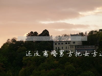 还没离婚男方把女方进门违法吗