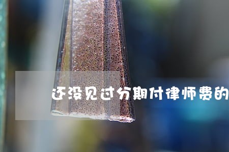 还没见过分期付律师费的 还没见过分期付律师费的