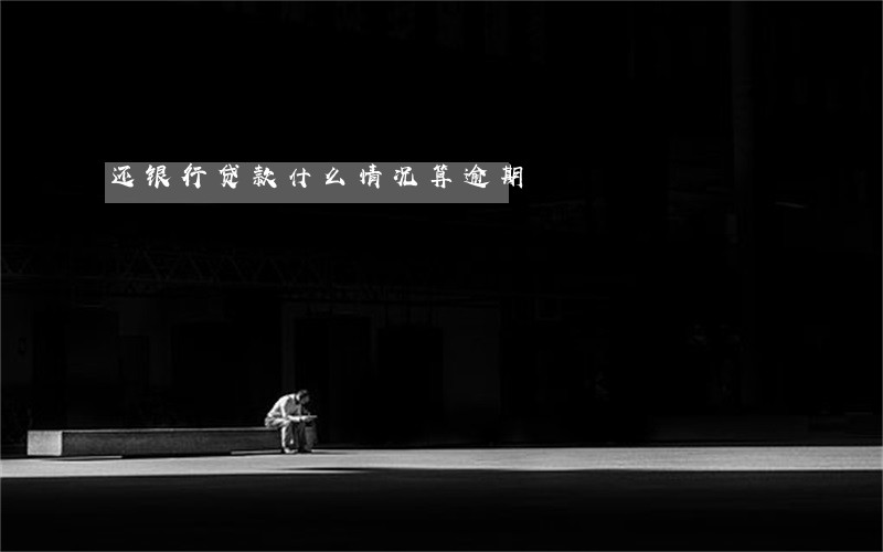 还银行贷款什么情况算逾期 还银行贷款什么情况算逾期