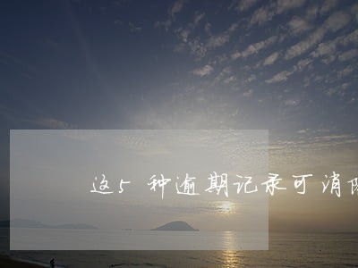 这5种逾期记录可消除 这5种逾期记录可消除