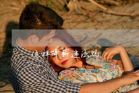 这样降薪违法吗 这样降薪违法吗