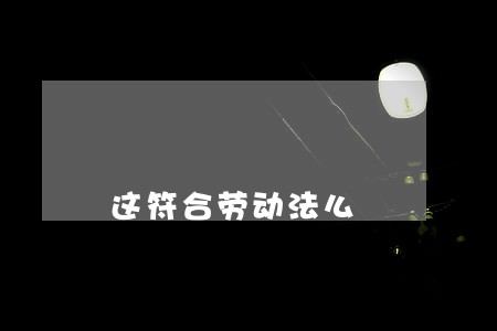 这符合劳动法么 这符合劳动法么