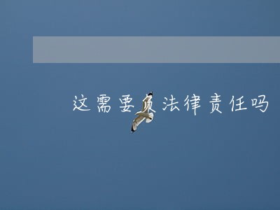 这需要负法律责任吗 这需要负法律责任吗