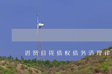 进贤县找债权债务清理律师 进贤县找债权债务清理律师