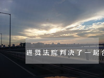 进贤法院判决了一起合同纠纷案 进贤法院判决了一起合同纠纷案