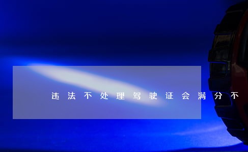 违法不处理驾驶证会满分不 违法不处理驾驶证会满分不