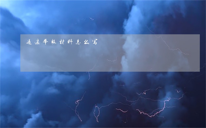 违法举报材料怎么写 违法举报材料怎么写