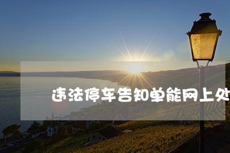 违法停车告知单能网上处理吗 违法停车告知单能网上处理吗