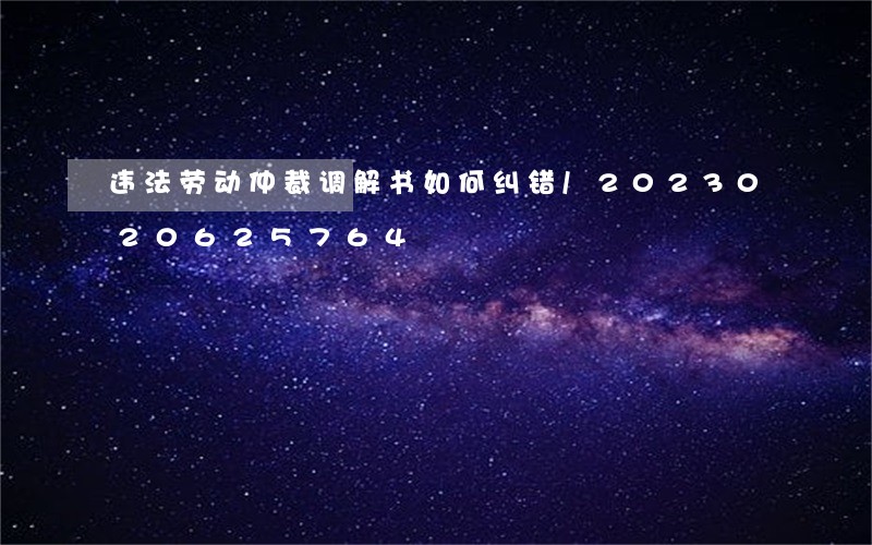 违法劳动仲裁调解书如何纠错/2023020625764 违法劳动仲裁调解书如何纠错/2023020625764