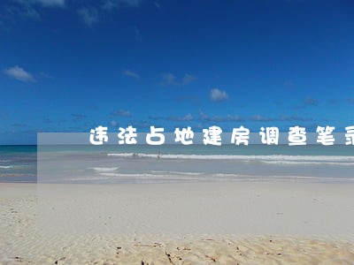 违法占地建房调查笔录 违法占地建房调查笔录