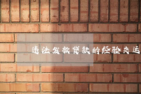 违法发放贷款的经验交运 违法发放贷款的经验交运